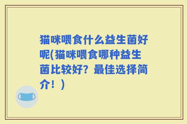 猫咪喂食什么益生菌好呢(猫咪喂食哪种益生菌比较好?佳选择简介!) 猫咪喂食什么益生菌好呢(猫咪喂食哪种益生菌比较好?佳选择简介!)