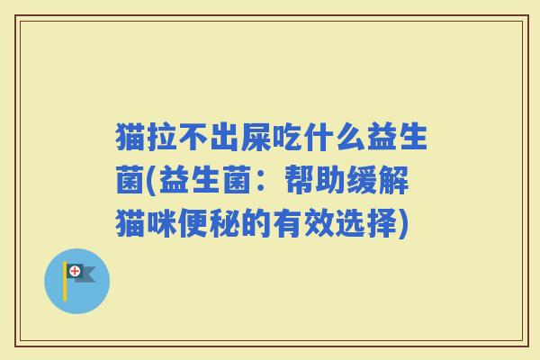 猫拉不出屎吃什么益生菌(益生菌:帮助缓解猫咪的有效选择) 猫拉不出屎吃什么益生菌(益生菌:帮助缓解猫咪的有效选择)
