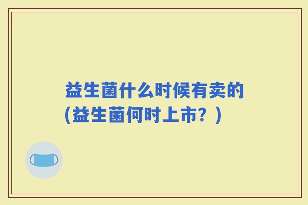 益生菌什么时候有卖的(益生菌何时上市?) 益生菌什么时候有卖的(益生菌何时上市?)
