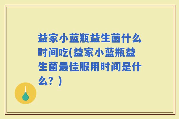 益家小蓝瓶益生菌什么时间吃(益家小蓝瓶益生菌佳服用时间是什么？)