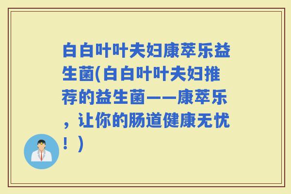白白叶叶夫妇康萃乐益生菌(白白叶叶夫妇推荐的益生菌——康萃乐，让你的肠道健康无忧！)