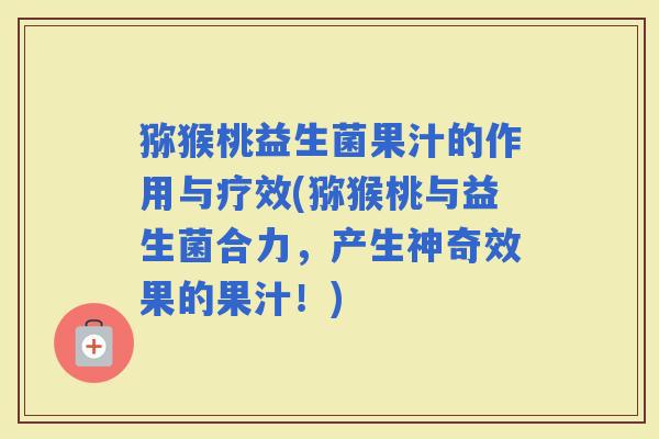 猕猴桃益生菌果汁的作用与疗效(猕猴桃与益生菌合力，产生神奇效果的果汁！)