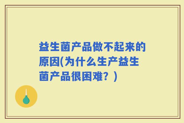 益生菌产品做不起来的原因(为什么生产益生菌产品很困难？)