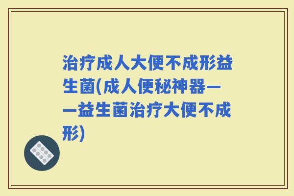 成人大便不成形益生菌(成人神器——益生菌大便不成形) 成人大便不成形益生菌(成人神器——益生菌大便不成形)