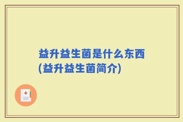 益升益生菌是什么东西(益升益生菌简介) 益升益生菌是什么东西(益升益生菌简介)