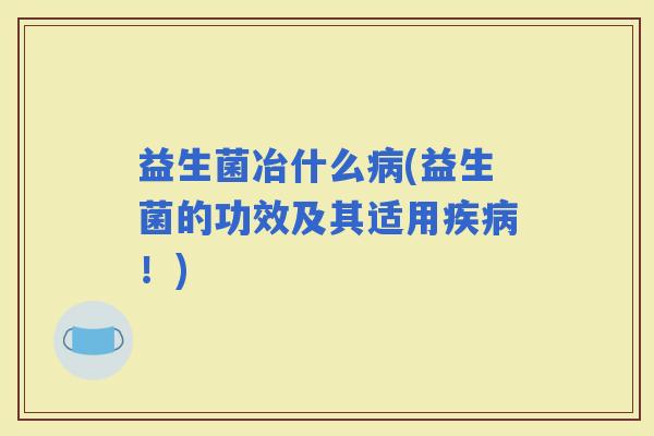 益生菌冶什么(益生菌的功效及其适用！)