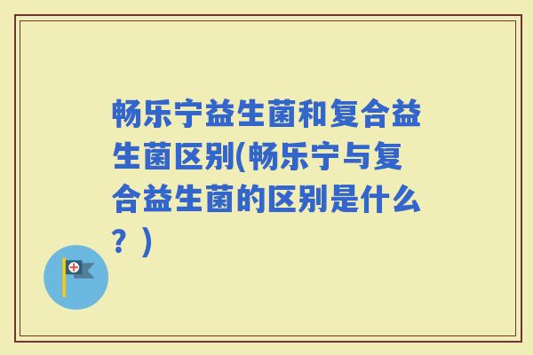 畅乐宁益生菌和复合益生菌区别(畅乐宁与复合益生菌的区别是什么?) 畅乐宁益生菌和复合益生菌区别(畅乐宁与复合益生菌的区别是什么?)