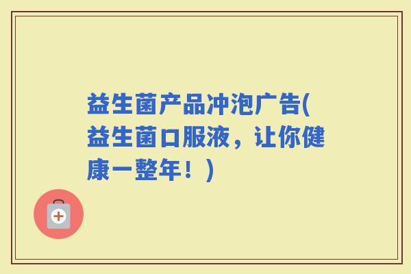 益生菌产品冲泡广告(益生菌口服液，让你健康一整年！)