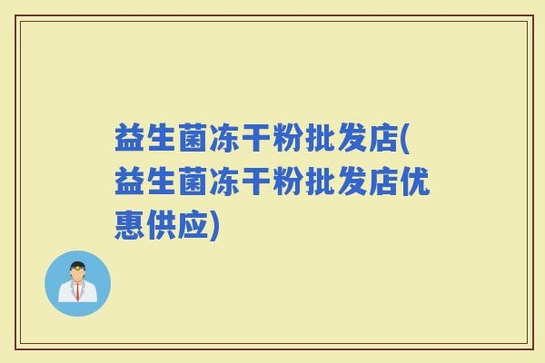 益生菌冻干粉批发店(益生菌冻干粉批发店优惠供应)