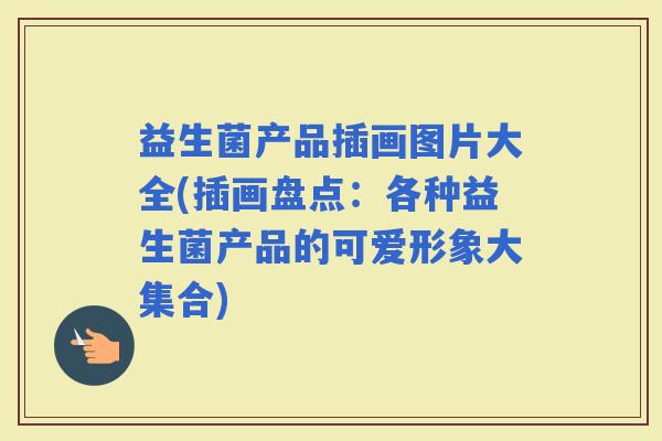 益生菌产品插画图片大全(插画盘点：各种益生菌产品的可爱形象大集合)