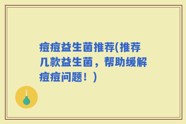痘痘益生菌推荐(推荐几款益生菌，帮助缓解痘痘问题！)