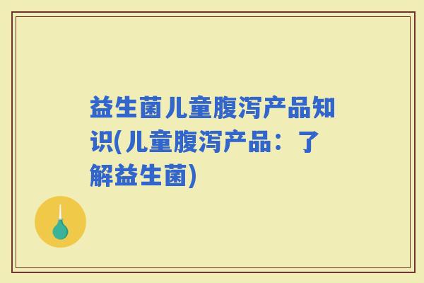 益生菌儿童产品知识(儿童产品：了解益生菌)