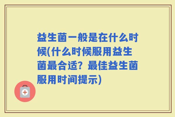益生菌一般是在什么时候(什么时候服用益生菌合适？佳益生菌服用时间提示)