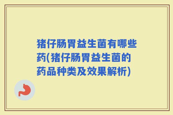 猪仔肠胃益生菌有哪些药(猪仔肠胃益生菌的药品种类及效果解析) 猪仔肠胃益生菌有哪些药(猪仔肠胃益生菌的药品种类及效果解析)