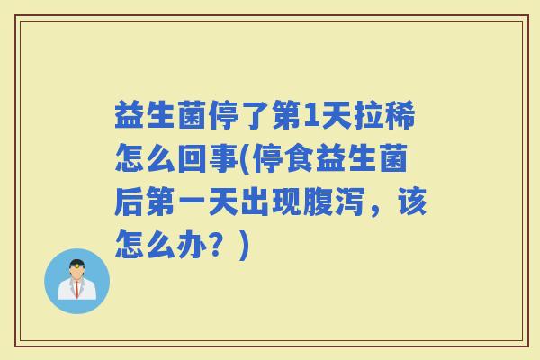 益生菌停了第1天拉稀怎么回事(停食益生菌后第一天出现，该怎么办？)