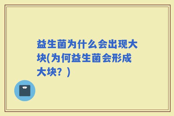 益生菌为什么会出现大块(为何益生菌会形成大块？)