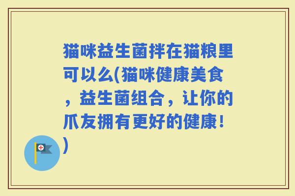 猫咪益生菌拌在猫粮里可以么(猫咪健康美食，益生菌组合，让你的爪友拥有更好的健康！)