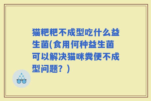 猫粑粑不成型吃什么益生菌(食用何种益生菌可以解决猫咪粪便不成型问题？)