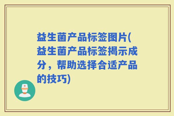 益生菌产品标签图片(益生菌产品标签揭示成分,帮助选择合适产品的技巧) 益生菌产品标签图片(益生菌产品标签揭示成分,帮助选择合适产品的技巧)