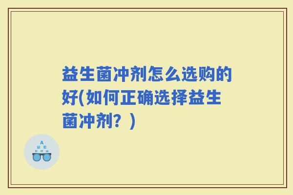 益生菌冲剂怎么选购的好(如何正确选择益生菌冲剂?) 益生菌冲剂怎么选购的好(如何正确选择益生菌冲剂?)