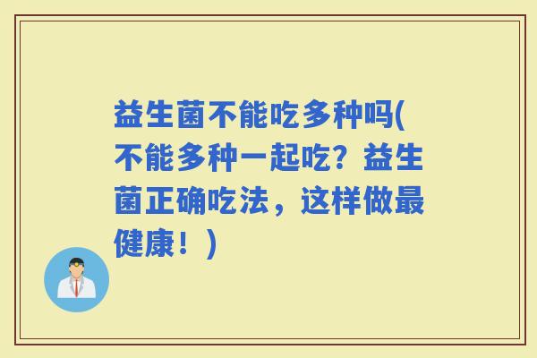 益生菌不能吃多种吗(不能多种一起吃？益生菌正确吃法，这样做健康！)