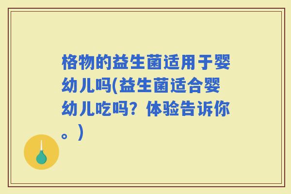 格物的益生菌适用于婴幼儿吗(益生菌适合婴幼儿吃吗？体验告诉你。)