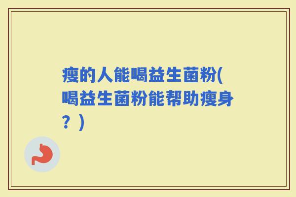 瘦的人能喝益生菌粉(喝益生菌粉能帮助瘦身？)