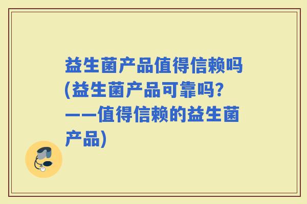 益生菌产品值得信赖吗(益生菌产品可靠吗？——值得信赖的益生菌产品)