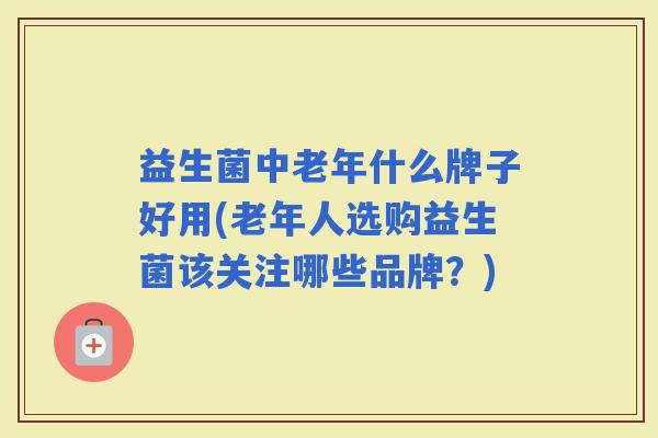 益生菌中老年什么牌子好用(老年人选购益生菌该关注哪些品牌？)
