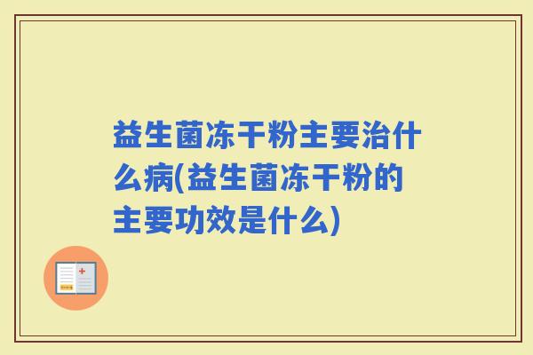 益生菌冻干粉主要什么(益生菌冻干粉的主要功效是什么)