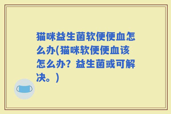 猫咪益生菌软便便怎么办(猫咪软便便该怎么办？益生菌或可解决。)