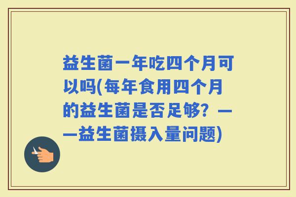 益生菌一年吃四个月可以吗(每年食用四个月的益生菌是否足够？——益生菌摄入量问题)