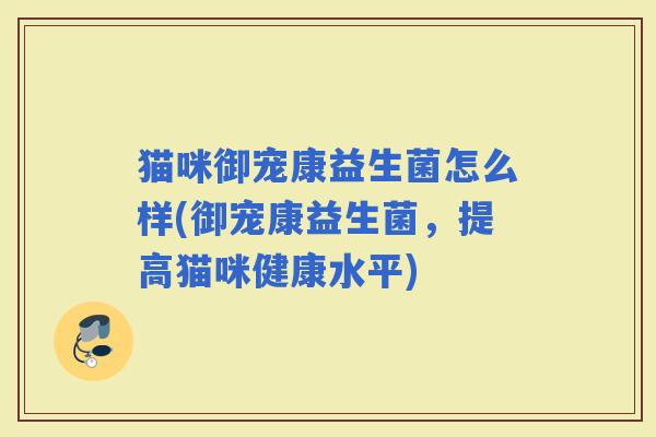 猫咪御宠康益生菌怎么样(御宠康益生菌,提高猫咪健康水平) 猫咪御宠康益生菌怎么样(御宠康益生菌,提高猫咪健康水平)