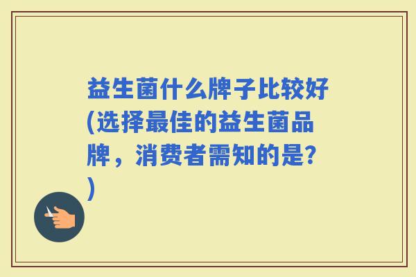益生菌什么牌子比较好(选择佳的益生菌品牌，消费者需知的是？)