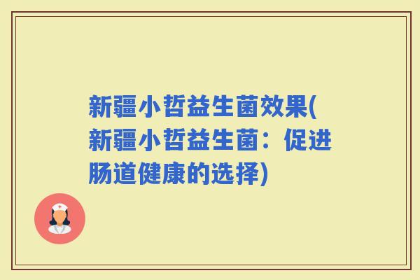 新疆小哲益生菌效果(新疆小哲益生菌：促进肠道健康的选择)