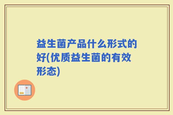 益生菌产品什么形式的好(优质益生菌的有效形态)