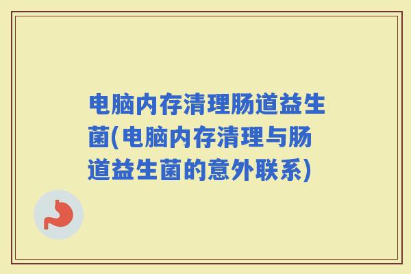 电脑内存清理肠道益生菌(电脑内存清理与肠道益生菌的意外联系)
