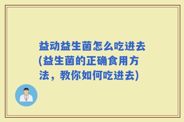 益动益生菌怎么吃进去(益生菌的正确食用方法，教你如何吃进去)