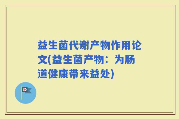 益生菌代谢产物作用论文(益生菌产物：为肠道健康带来益处)