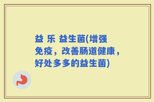 益 乐 益生菌(增强，改善肠道健康，好处多多的益生菌)