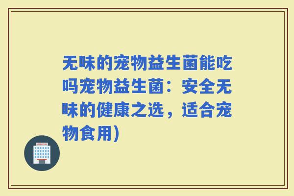 无味的宠物益生菌能吃吗宠物益生菌：安全无味的健康之选，适合宠物食用)