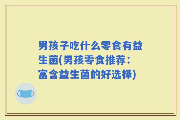 男孩子吃什么零食有益生菌(男孩零食推荐：富含益生菌的好选择)