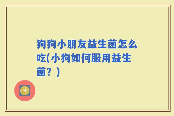 狗狗小朋友益生菌怎么吃(小狗如何服用益生菌？)