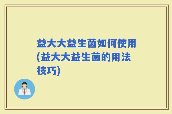 益大大益生菌如何使用(益大大益生菌的用法技巧)