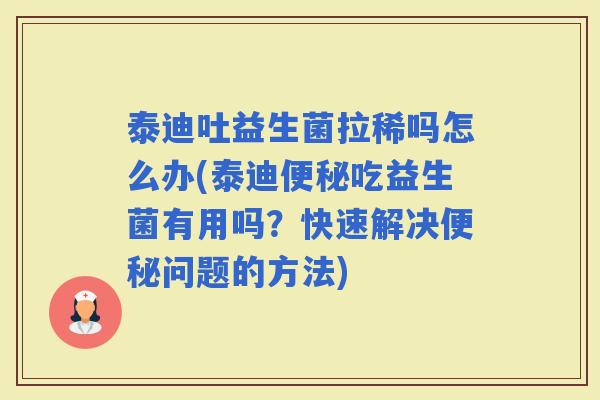 泰迪吐益生菌拉稀吗怎么办(泰迪吃益生菌有用吗？快速解决问题的方法)