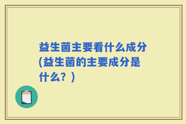 益生菌主要看什么成分(益生菌的主要成分是什么？)