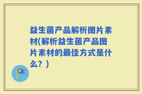 益生菌产品解析图片素材(解析益生菌产品图片素材的佳方式是什么？)