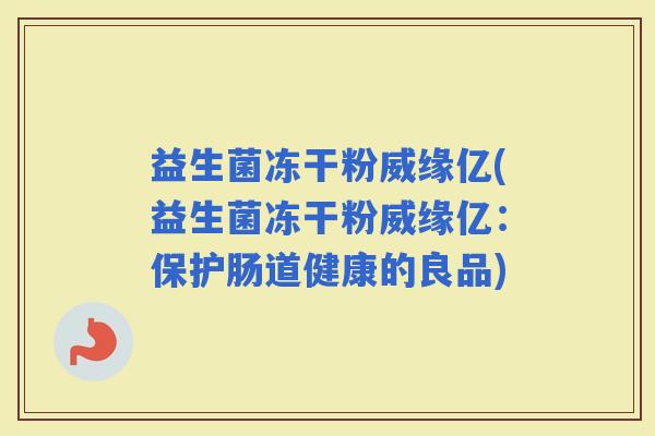 益生菌冻干粉威缘亿(益生菌冻干粉威缘亿:保护肠道健康的良品) 益生菌冻干粉威缘亿(益生菌冻干粉威缘亿:保护肠道健康的良品)