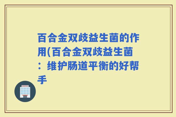 百合金双歧益生菌的作用(百合金双歧益生菌：维护肠道平衡的好帮手