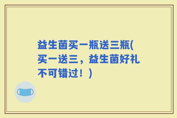 益生菌买一瓶送三瓶(买一送三,益生菌好礼不可错过!) 益生菌买一瓶送三瓶(买一送三,益生菌好礼不可错过!)